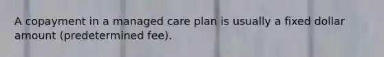 A copayment in a managed care plan is usually a fixed dollar amount (predetermined fee).