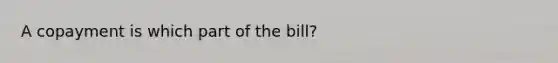 A copayment is which part of the bill?