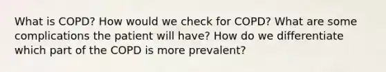 What is COPD? How would we check for COPD? What are some complications the patient will have? How do we differentiate which part of the COPD is more prevalent?