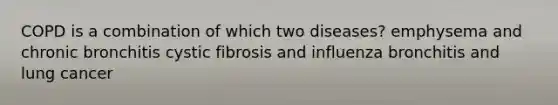 COPD is a combination of which two diseases? emphysema and chronic bronchitis cystic fibrosis and influenza bronchitis and lung cancer