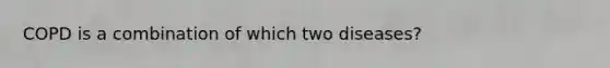 COPD is a combination of which two diseases?