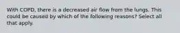 With COPD, there is a decreased air flow from the lungs. This could be caused by which of the following reasons? Select all that apply.