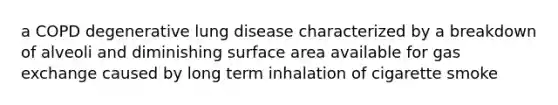 a COPD degenerative lung disease characterized by a breakdown of alveoli and diminishing surface area available for gas exchange caused by long term inhalation of cigarette smoke