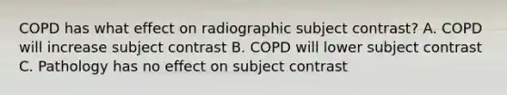 COPD has what effect on radiographic subject contrast? A. COPD will increase subject contrast B. COPD will lower subject contrast C. Pathology has no effect on subject contrast