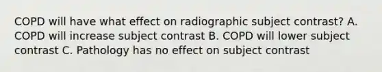 COPD will have what effect on radiographic subject contrast? A. COPD will increase subject contrast B. COPD will lower subject contrast C. Pathology has no effect on subject contrast