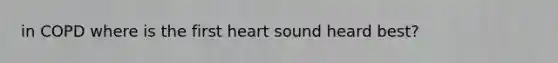 in COPD where is the first heart sound heard best?