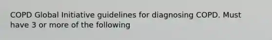 COPD Global Initiative guidelines for diagnosing COPD. Must have 3 or more of the following