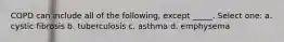 COPD can include all of the following, except _____. Select one: a. cystic fibrosis b. tuberculosis c. asthma d. emphysema