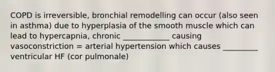 COPD is irreversible, bronchial remodelling can occur (also seen in asthma) due to hyperplasia of the smooth muscle which can lead to hypercapnia, chronic ____________ causing vasoconstriction = arterial hypertension which causes _________ ventricular HF (cor pulmonale)