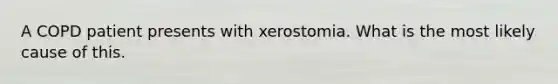 A COPD patient presents with xerostomia. What is the most likely cause of this.