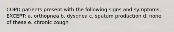 COPD patients present with the following signs and symptoms, EXCEPT: a. orthopnea b. dyspnea c. sputum production d. none of these e. chronic cough