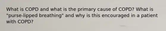 What is COPD and what is the primary cause of COPD? What is "purse-lipped breathing" and why is this encouraged in a patient with COPD?