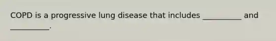 COPD is a progressive lung disease that includes __________ and __________.