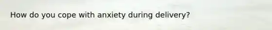 How do you cope with anxiety during delivery?