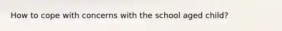 How to cope with concerns with the school aged child?