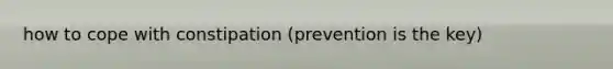 how to cope with constipation (prevention is the key)