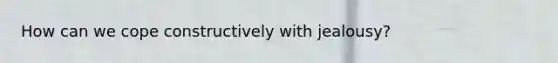How can we cope constructively with jealousy?