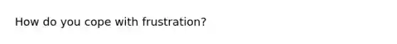 How do you cope with frustration?