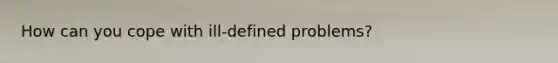 How can you cope with ill-defined problems?