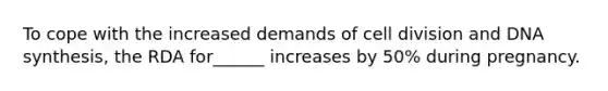 To cope with the increased demands of cell division and DNA synthesis, the RDA for______ increases by 50% during pregnancy.