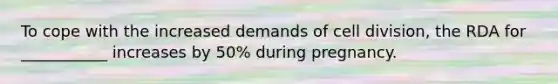 To cope with the increased demands of cell division, the RDA for ___________ increases by 50% during pregnancy.