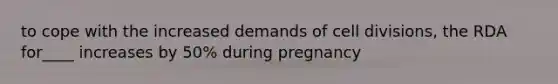 to cope with the increased demands of cell divisions, the RDA for____ increases by 50% during pregnancy