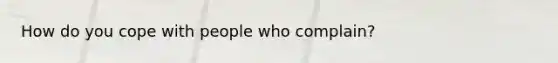 How do you cope with people who complain?