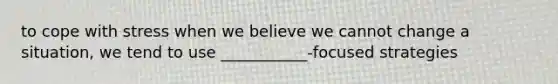 to cope with stress when we believe we cannot change a situation, we tend to use ___________-focused strategies