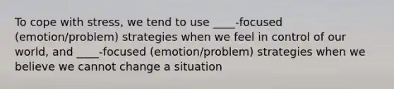 To cope with stress, we tend to use ____-focused (emotion/problem) strategies when we feel in control of our world, and ____-focused (emotion/problem) strategies when we believe we cannot change a situation