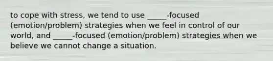 to cope with stress, we tend to use _____-focused (emotion/problem) strategies when we feel in control of our world, and _____-focused (emotion/problem) strategies when we believe we cannot change a situation.