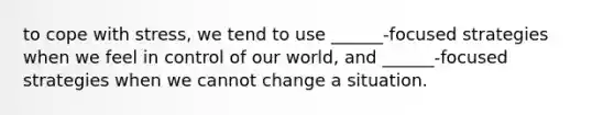 to cope with stress, we tend to use ______-focused strategies when we feel in control of our world, and ______-focused strategies when we cannot change a situation.