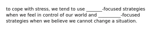 to cope with stress, we tend to use _______-focused strategies when we feel in control of our world and __________-focused strategies when we believe we cannot change a situation.