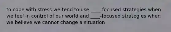 to cope with stress we tend to use ____-focused strategies when we feel in control of our world and ____-focused strategies when we believe we cannot change a situation