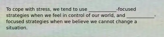 To cope with stress, we tend to use ____________-focused strategies when we feel in control of our world, and ____________-focused strategies when we believe we cannot change a situation.