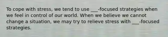 To cope with stress, we tend to use ___-focused strategies when we feel in control of our world. When we believe we cannot change a situation, we may try to relieve stress with ___-focused strategies.