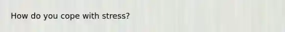 How do you cope with stress?