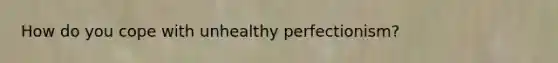 How do you cope with unhealthy perfectionism?