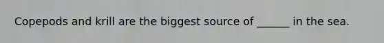 Copepods and krill are the biggest source of ______ in the sea.