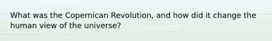 What was the Copernican Revolution, and how did it change the human view of the universe?