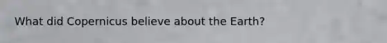 What did Copernicus believe about the Earth?