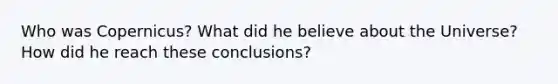 Who was Copernicus? What did he believe about the Universe? How did he reach these conclusions?