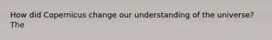 How did Copernicus change our understanding of the universe?The