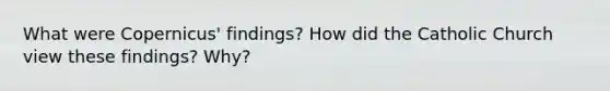 What were Copernicus' findings? How did the Catholic Church view these findings? Why?