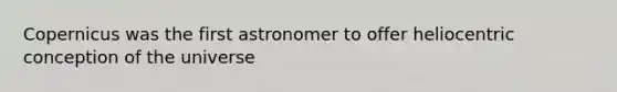 Copernicus was the first astronomer to offer heliocentric conception of the universe