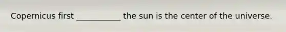 Copernicus first ___________ the sun is the center of the universe.