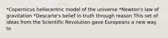 *Copernicus heliocentric model of the universe *Newton's law of gravitation *Descarte's belief in truth through reason This set of ideas from the Scientific Revolution gave Europeans a new way to