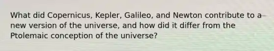 What did Copernicus, Kepler, Galileo, and Newton contribute to a new version of the universe, and how did it differ from the Ptolemaic conception of the universe?