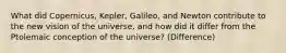 What did Copernicus, Kepler, Galileo, and Newton contribute to the new vision of the universe, and how did it differ from the Ptolemaic conception of the universe? (Difference)