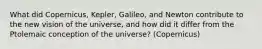 What did Copernicus, Kepler, Galileo, and Newton contribute to the new vision of the universe, and how did it differ from the Ptolemaic conception of the universe? (Copernicus)