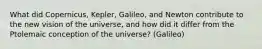 What did Copernicus, Kepler, Galileo, and Newton contribute to the new vision of the universe, and how did it differ from the Ptolemaic conception of the universe? (Galileo)